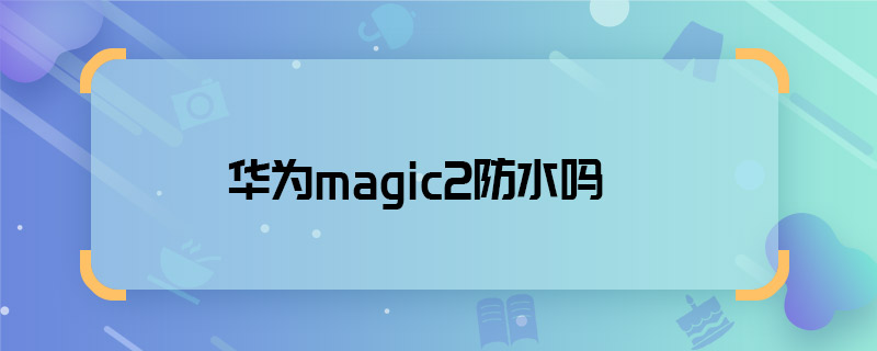 华为magic2防水吗 华为magic2支持防水吗