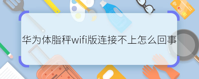 華為體脂秤wifi版連接不上怎么回事  華為體脂秤wifi版連接不上原因