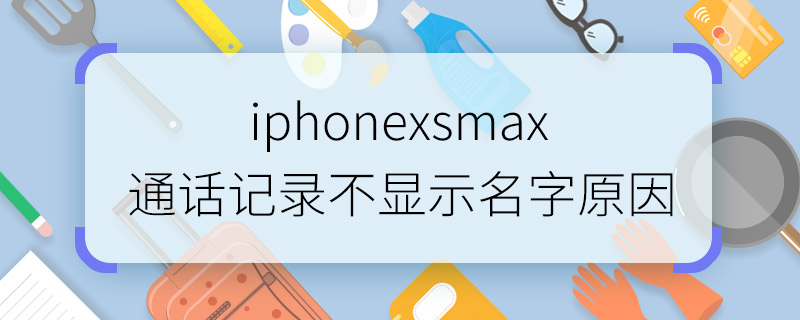iphone xs max通话记录不显示名字原因   iphone xs max通话记录不显示名字怎么回事