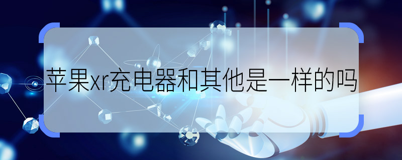 蘋果xr充電器和其他是一樣的嗎 求解蘋果xr充電器和其他是一樣的嗎