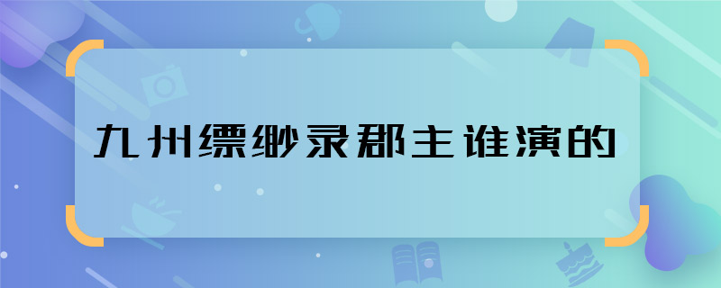 九州縹緲錄郡主誰演的