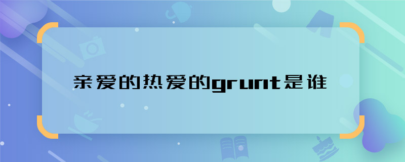 亲爱的热爱的grunt是谁