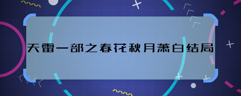 天雷一部之春花秋月蕭白結(jié)局 天雷一部之春花秋月男二號結(jié)局