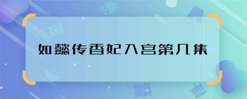 如懿傳香妃入宮第幾集 如懿傳香妃什么時候入宮