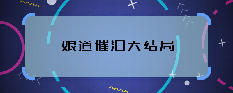 娘道催淚大結(jié)局 娘道女主結(jié)局是什么