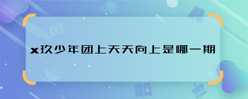 x玖少年團上天天向上是哪一期 x玖少年團上天天向上什么時候