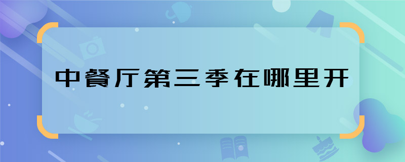 中餐廳第三季在哪里開 中餐廳第三季取景地