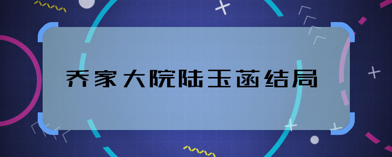 喬家大院陸玉菡結(jié)局 喬家大院陸玉菡最后怎么了