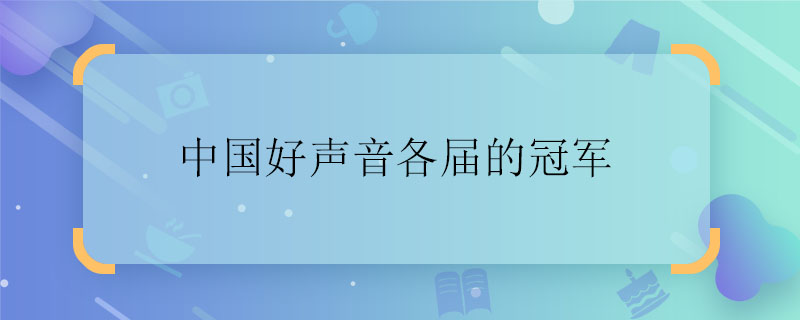 中国好声音各届的冠军 中国好声音各届的冠军是谁