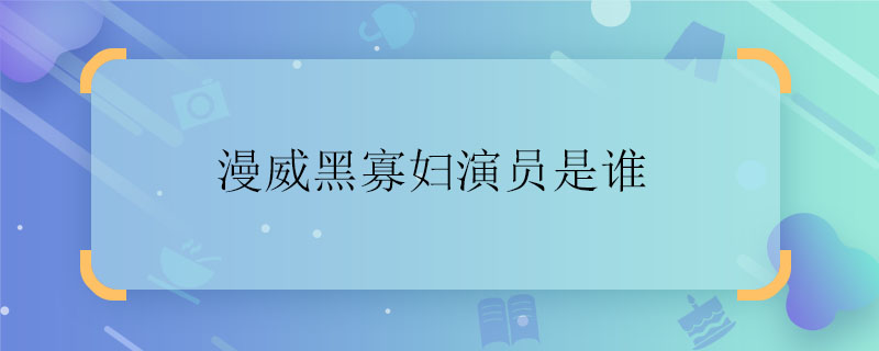 漫威黑寡妇演员是谁 漫威黑寡妇演员是谁扮演的