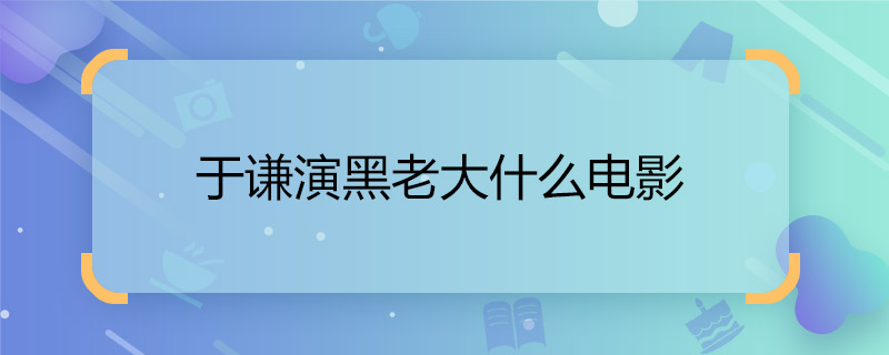 告诉于谦演黑老大什么电影  大片黑老大的扮演者是谁