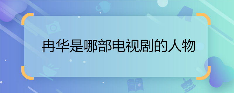 冉华是哪部电视剧的人物 冉华是什么电视剧里面的