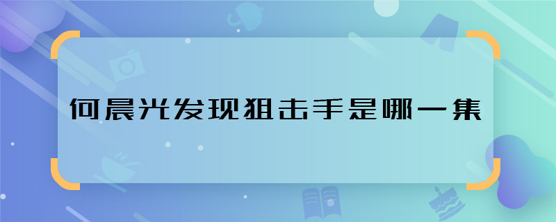 何晨光發(fā)現(xiàn)狙擊手是哪一集 何晨光發(fā)現(xiàn)狙擊手是哪部劇