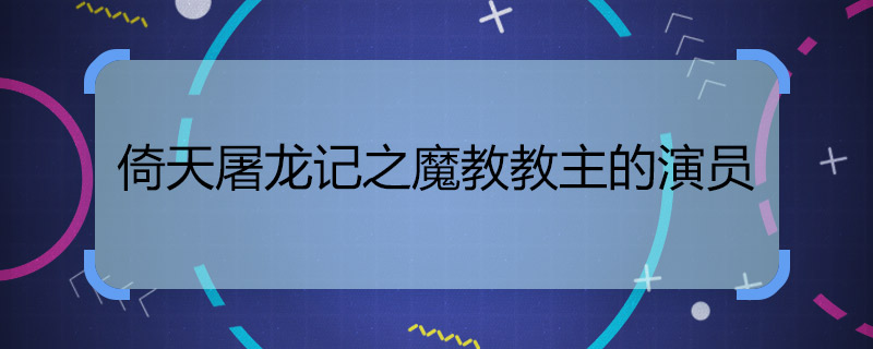 倚天屠龙记之魔教教主的演员 倚天屠龙之魔教主全部演员