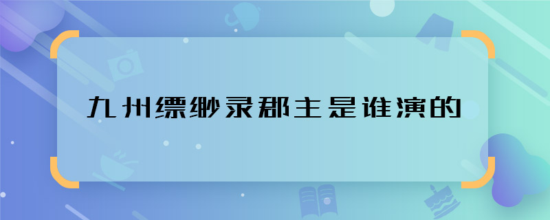 九州缥缈录郡主是谁演的 九州缥缈录郡主扮演者