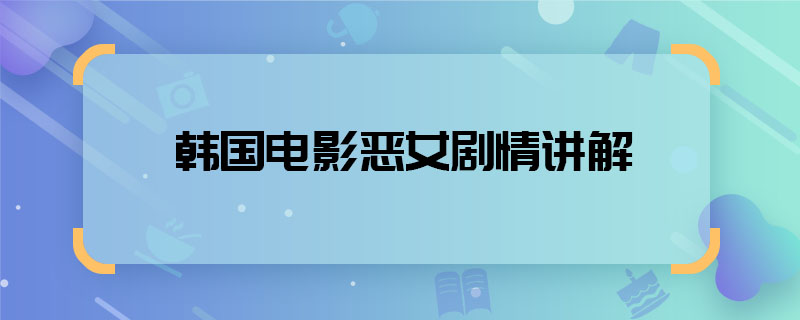 韓國(guó)電影惡女劇情講解 韓國(guó)電影惡女主要講了什么