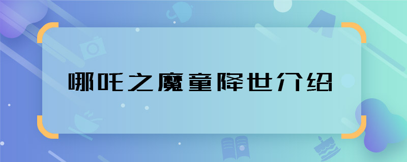 哪吒之魔童降世介绍 哪吒之魔童降世主要讲什么