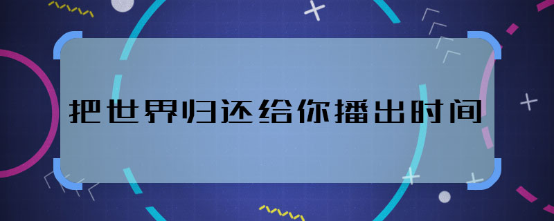 歸還世界給你播出時(shí)間 歸還世界給你什么時(shí)候播