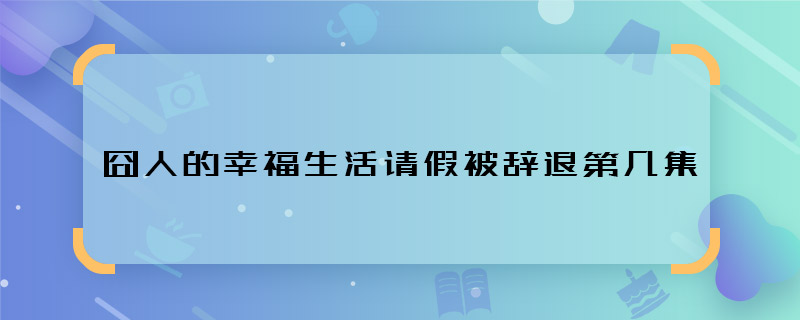 囧人的幸福生活请假被辞退第几集 囧人的幸福生活被辞退是哪集