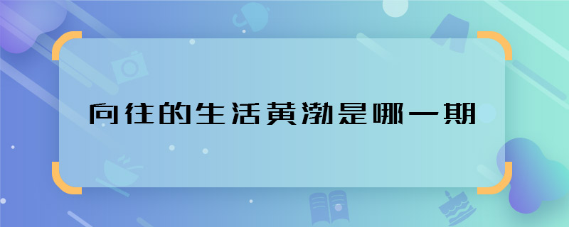 向往的生活黃渤是哪一期 向往的生活黃渤是什么時(shí)候