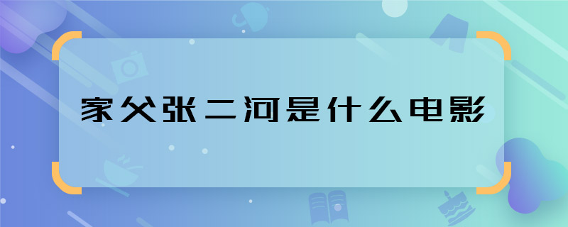 家父張二河是什么電影 家父張二河是哪部影片里的