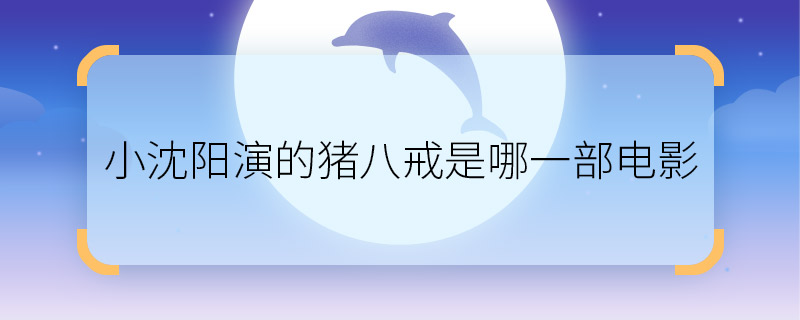 小沈陽演的豬八戒是哪一部電影  小沈陽演豬八戒的電影有哪些