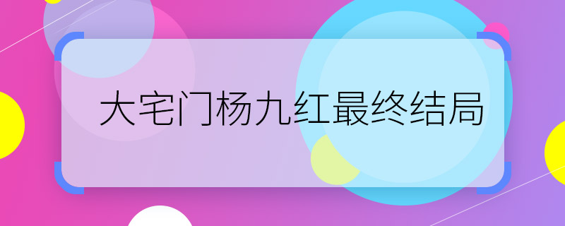 大宅門楊九紅最終結局 大宅門楊九紅最后怎么樣了