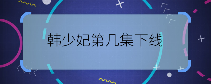 韓少妃第幾集下線 皓鑭傳韓少妃哪集死了