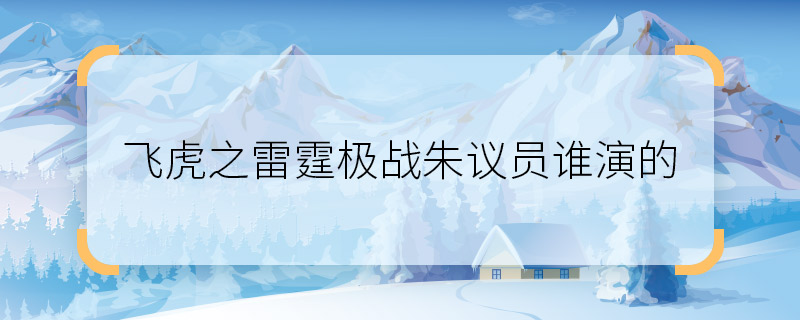 飛虎之雷霆極戰(zhàn)朱議員誰演的 飛虎之雷霆極戰(zhàn)朱楚萍扮演者