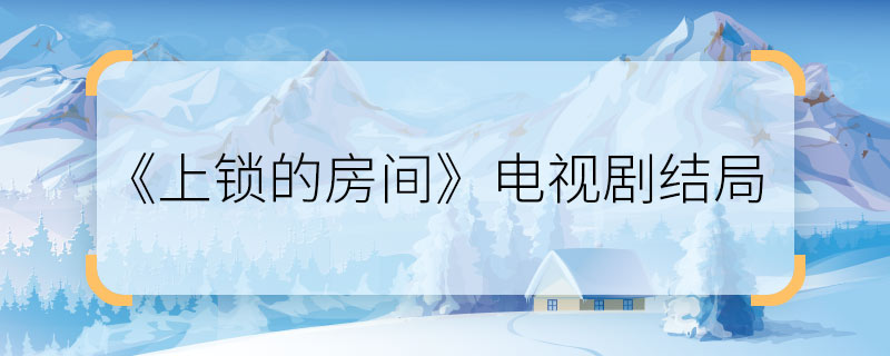 《上鎖的房間》電視劇結局 《上鎖的房間》電視劇結局是什么