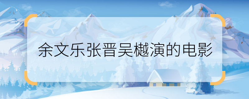 余文樂張晉吳樾演的電影   余文樂張晉吳樾演的電影是什么