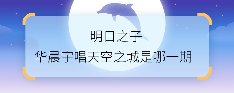 明日之子华晨宇唱天空之城是哪一期 华晨宇唱天空之城节目播出时间