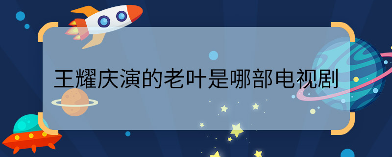 王耀慶演的老葉是哪部電視劇 王耀慶演的老葉是哪部電視劇的人物