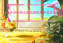 水浒中梁山好汉武松所为是什么 梁山好汉武松所为的是哪件事