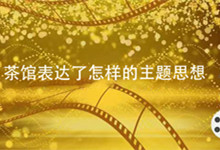 茶馆表达了怎样的主题思想 茶馆表达的思想内容