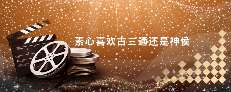 素心喜欢古三通还是神侯