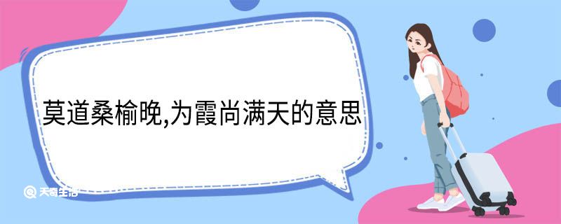 莫道桑榆晚,为霞尚满天的意思