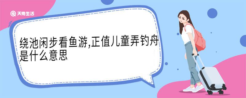 繞池閑步看魚(yú)游,正值兒童弄釣舟是什么意思