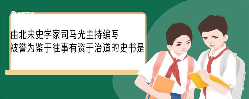 由北宋史学家司马光主持编写被誉为鉴于往事有资于治道的史书是