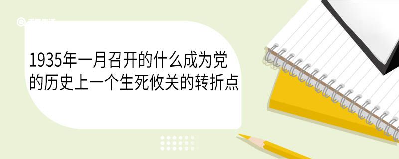 1935年一月召开的什么成为党的历史上一个生死攸关的转折点