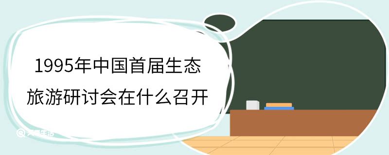 1995年中國首屆生態(tài)旅游研討會在什么召開