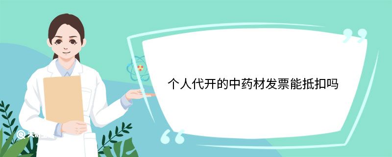 个人代开的中药材发票能抵扣吗 个人代开的中药材发票可以抵扣吗