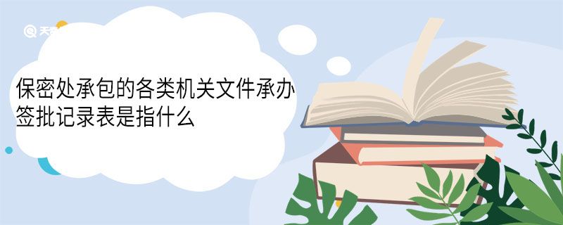 保密处承包的各类机关文件承办签批记录表是指什么 记录表记录了什么