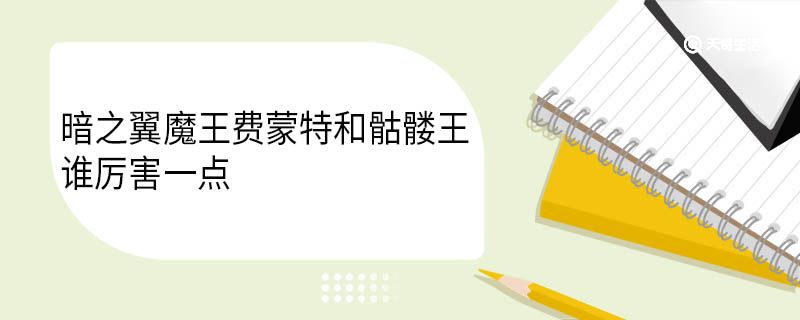 暗之翼魔王费蒙特和骷髅王谁厉害一点