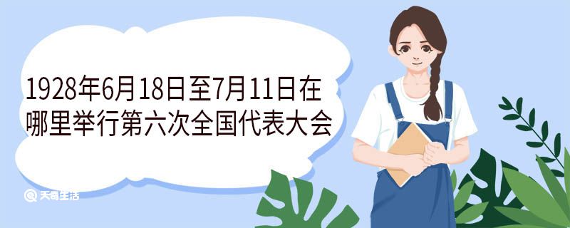 1928年6月18日至7月11日在哪里举行第六次全国代表大会