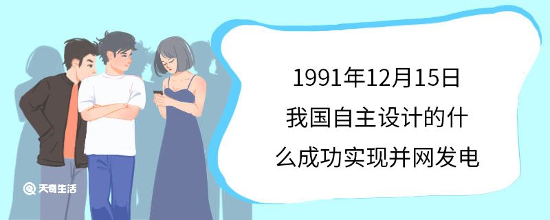 1991年12月15日我國(guó)自主設(shè)計(jì)的什么成功實(shí)現(xiàn)并網(wǎng)發(fā)電