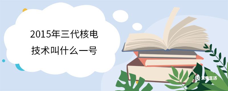 2015年三代核电技术叫什么一号