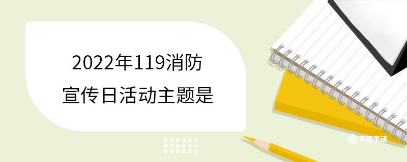 2022年119消防宣傳日活動(dòng)主題是