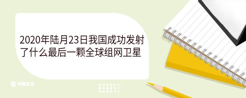 2020年陆月23日我国成功发射了什么最后一颗全球组网卫星