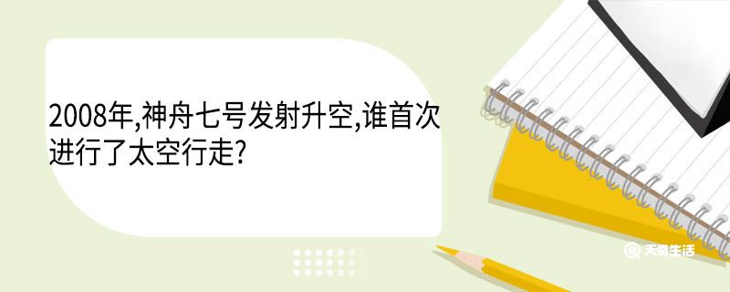 2008年,神舟七號(hào)發(fā)射升空,誰首次進(jìn)行了太空行走?